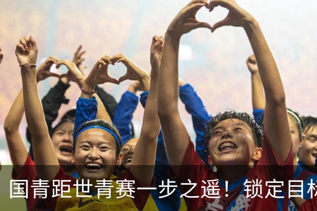 国青距世青赛一步之遥！锁定目标 破局之战！